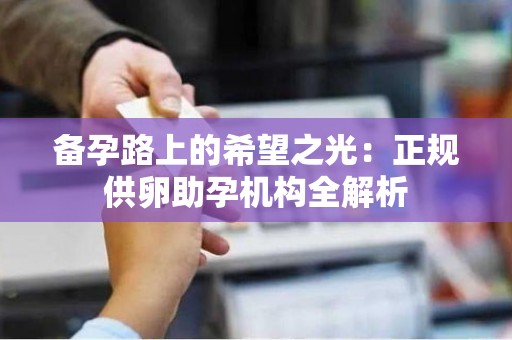 备孕路上的希望之光:正规供卵助孕机构全解析 备孕路上的希望之光:正规供卵助孕机构全解析